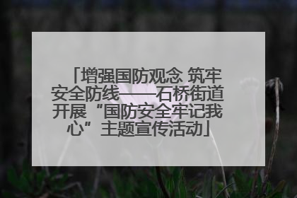 增强国防观念 筑牢安全防线——石桥街道开展“国防安全牢记我心”主题宣传活动