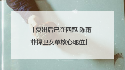 复出后已夺四冠 陈雨菲捍卫女单核心地位