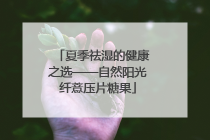 夏季祛湿的健康之选——自然阳光纤薏压片糖果
