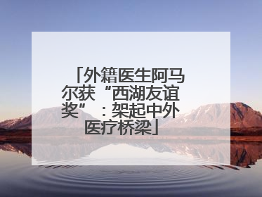外籍医生阿马尔获“西湖友谊奖”：架起中外医疗桥梁