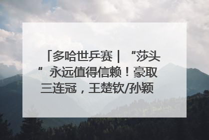 多哈世乒赛｜“莎头”永远值得信赖！豪取三连冠，王楚钦/孙颖莎就是最强混双