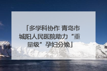 多学科协作 青岛市城阳人民医院助力“重量级”孕妇分娩