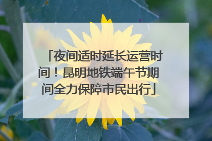 夜间适时延长运营时间！昆明地铁端午节期间全力保障市民出行