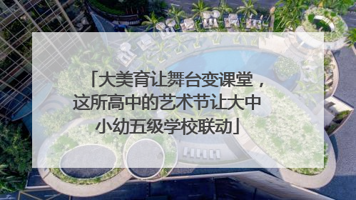 大美育让舞台变课堂，这所高中的艺术节让大中小幼五级学校联动