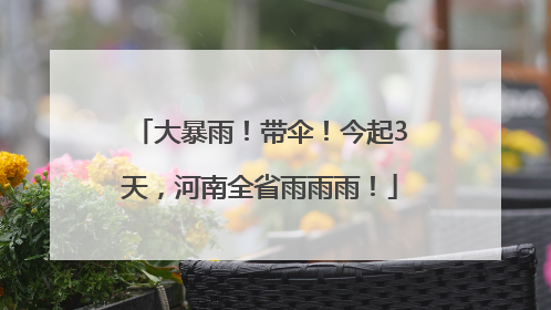 大暴雨！带伞！今起3天，河南全省雨雨雨！