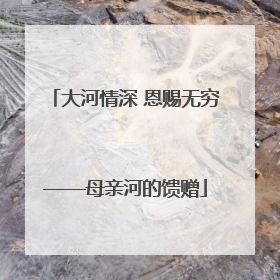 大河情深 恩赐无穷——母亲河的馈赠