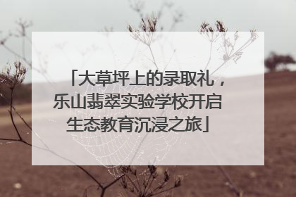 大草坪上的录取礼，乐山翡翠实验学校开启生态教育沉浸之旅