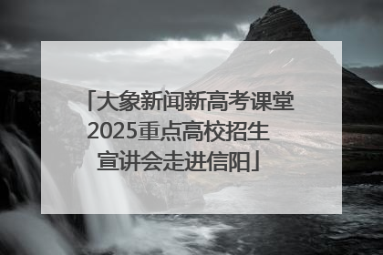 大象新闻新高考课堂2025重点高校招生宣讲会走进信阳