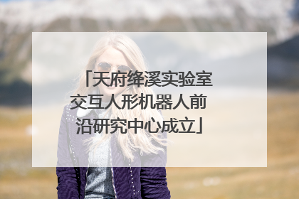 天府绛溪实验室交互人形机器人前沿研究中心成立