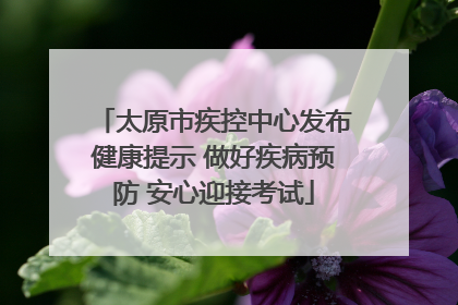 太原市疾控中心发布健康提示 做好疾病预防 安心迎接考试
