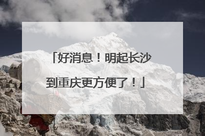 好消息！明起长沙到重庆更方便了！