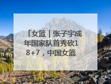 女篮｜张子宇成年国家队首秀砍18+7，中国女篮热身赛101比55大胜波黑