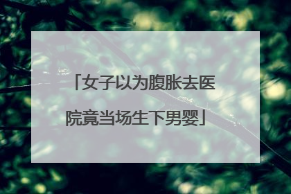 女子以为腹胀去医院竟当场生下男婴