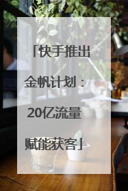 快手推出金帆计划：20亿流量赋能获客