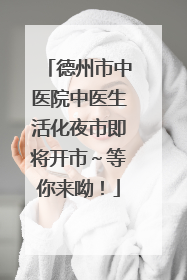 德州市中医院中医生活化夜市即将开市～等你来呦！