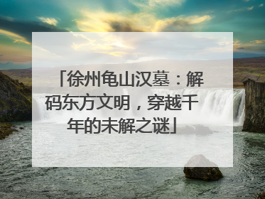 徐州龟山汉墓：解码东方文明，穿越千年的未解之谜