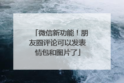 微信新功能！朋友圈评论可以发表情包和图片了