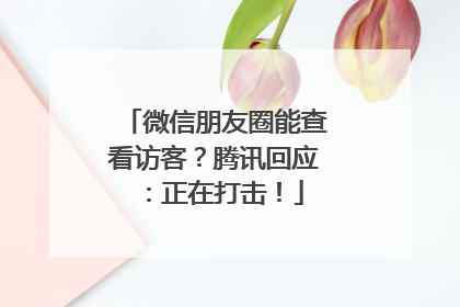 微信朋友圈能查看访客？腾讯回应：正在打击！