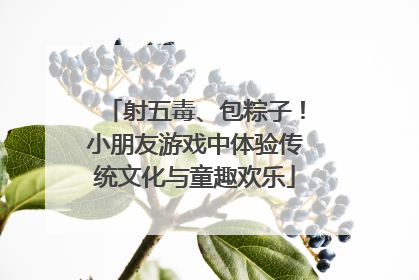 射五毒、包粽子！小朋友游戏中体验传统文化与童趣欢乐