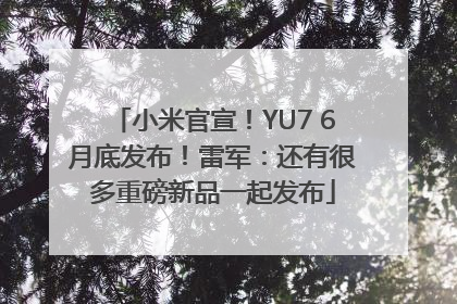 小米官宣！YU7 6月底发布！雷军：还有很多重磅新品一起发布