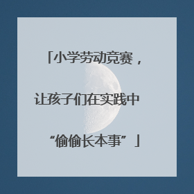 小学劳动竞赛，让孩子们在实践中“偷偷长本事”