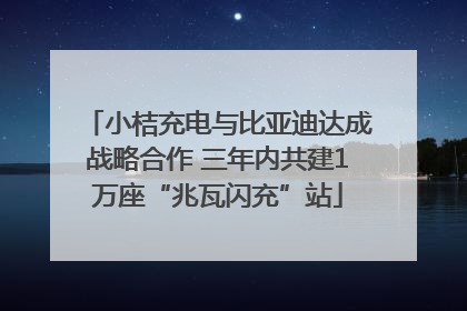 小桔充电与比亚迪达成战略合作 三年内共建1万座“兆瓦闪充”站