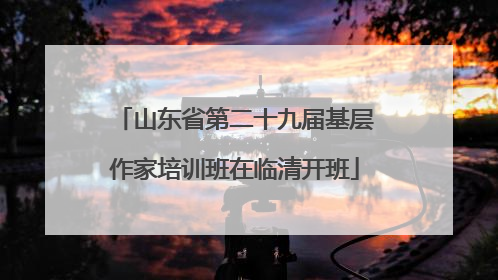 山东省第二十九届基层作家培训班在临清开班