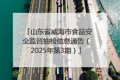山东省威海市食品安全监督抽检信息通告（2025年第3期）