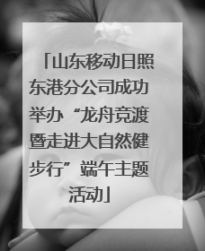 山东移动日照东港分公司成功举办“龙舟竞渡暨走进大自然健步行”端午主题活动