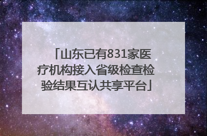 山东已有831家医疗机构接入省级检查检验结果互认共享平台
