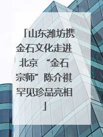 山东潍坊携金石文化走进北京 “金石宗师”陈介祺罕见珍品亮相