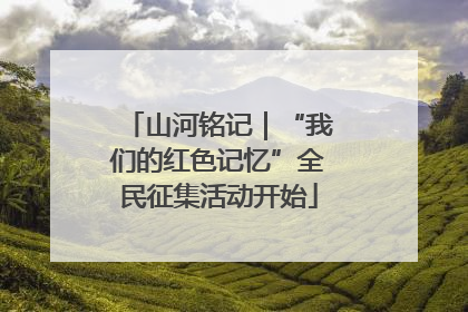 山河铭记｜“我们的红色记忆”全民征集活动开始
