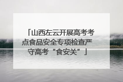 山西左云开展高考考点食品安全专项检查严守高考“食安关”