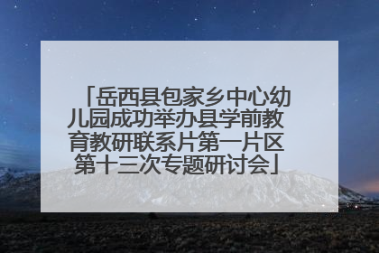 岳西县包家乡中心幼儿园成功举办县学前教育教研联系片第一片区第十三次专题研讨会