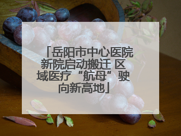 岳阳市中心医院新院启动搬迁 区域医疗“航母”驶向新高地