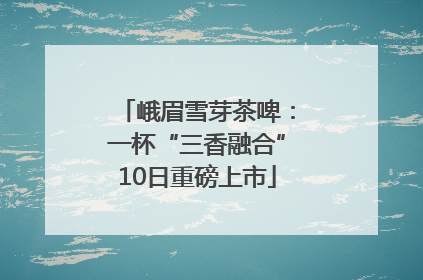 峨眉雪芽茶啤：一杯“三香融合”10日重磅上市