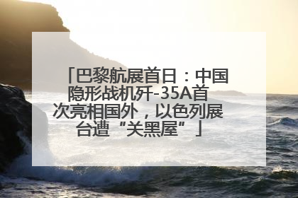巴黎航展首日：中国隐形战机歼-35A首次亮相国外，以色列展台遭“关黑屋”