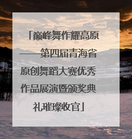 巅峰舞作耀高原——第四届青海省原创舞蹈大赛优秀作品展演暨颁奖典礼璀璨收官