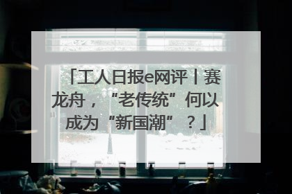 工人日报e网评丨赛龙舟，“老传统”何以成为“新国潮”？