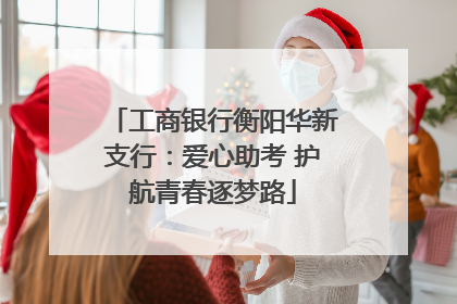工商银行衡阳华新支行：爱心助考 护航青春逐梦路