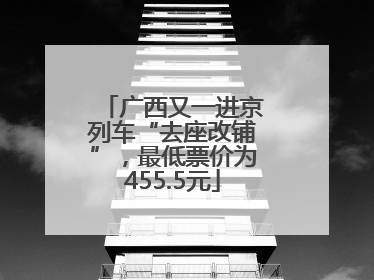 广西又一进京列车“去座改铺”，最低票价为455.5元