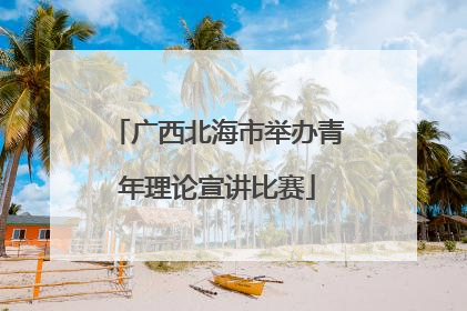 广西北海市举办青年理论宣讲比赛