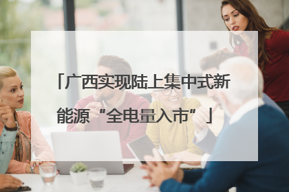 广西实现陆上集中式新能源“全电量入市”