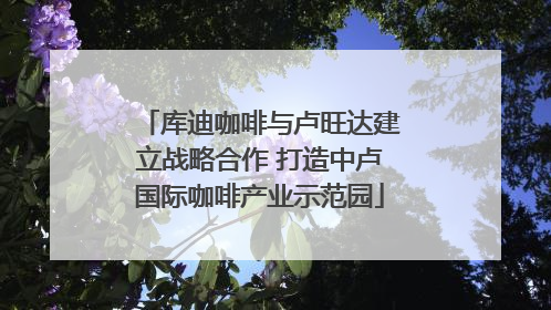 库迪咖啡与卢旺达建立战略合作 打造中卢国际咖啡产业示范园