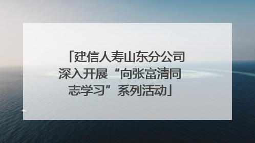建信人寿山东分公司深入开展“向张富清同志学习”系列活动