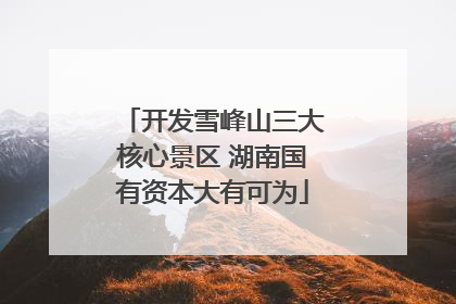 开发雪峰山三大核心景区 湖南国有资本大有可为