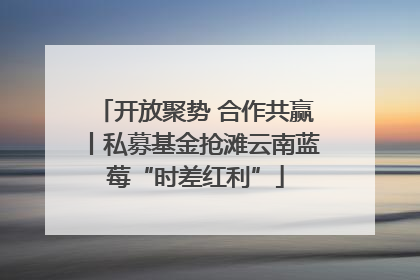 开放聚势 合作共赢丨私募基金抢滩云南蓝莓“时差红利”