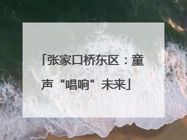 张家口桥东区：童声“唱响”未来