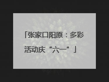 张家口阳原：多彩活动庆“六一”