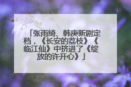 张雨绮、韩庚新剧定档，《长安的荔枝》《临江仙》中挤进了《绽放的许开心》